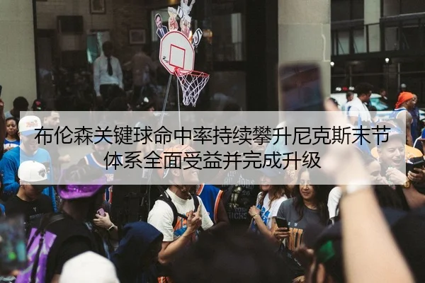 布伦森关键球命中率持续攀升尼克斯末节体系全面受益并完成升级