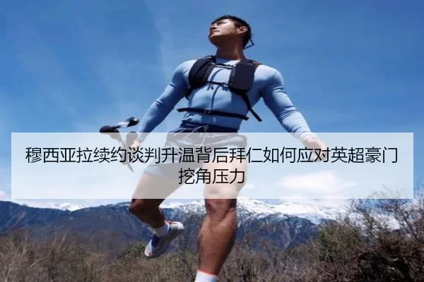 穆西亚拉续约谈判升温背后拜仁如何应对英超豪门挖角压力
